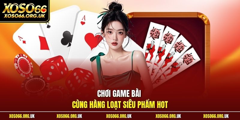 Chơi game bài cùng hàng loạt siêu phẩm hot