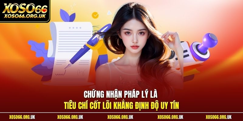 Chứng nhận pháp lý là tiêu chí cốt lõi khẳng định độ uy tín