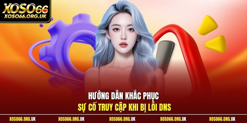 Hướng dẫn khắc phục sự cố truy cập khi bị lỗi DNS