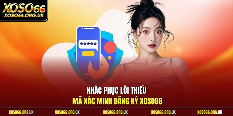Khắc phục lỗi thiếu mã xác minh đăng ký XOSO66