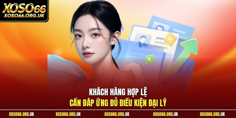 Khách hàng hợp lệ cần đáp ứng đủ điều kiện đại lý