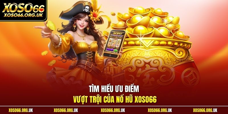 Tìm hiểu ưu điểm vượt trội của nổ hũ XOSO66
